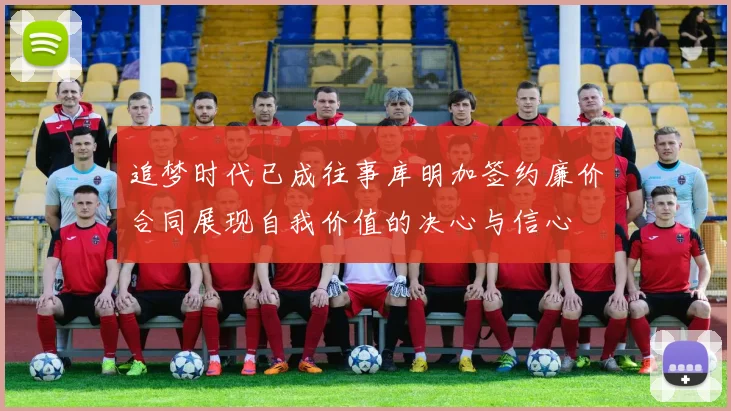 追梦时代已成往事库明加签约廉价合同展现自我价值的决心与信心