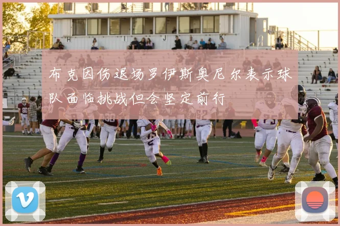 布克因伤退场罗伊斯奥尼尔表示球队面临挑战但会坚定前行