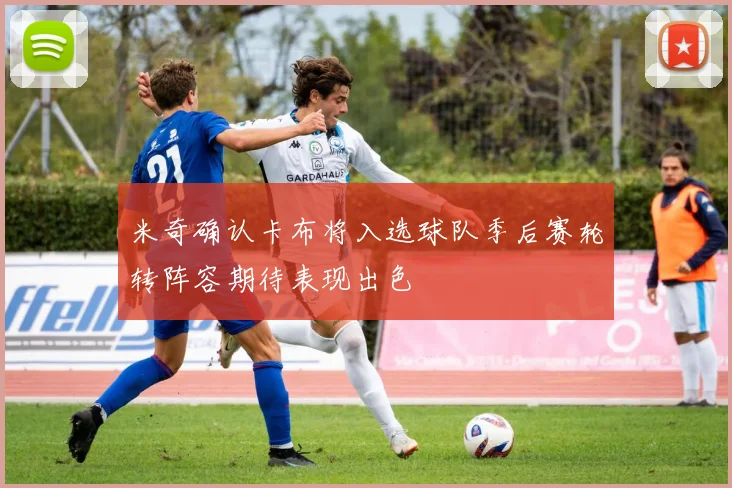 米奇确认卡布将入选球队季后赛轮转阵容期待表现出色
