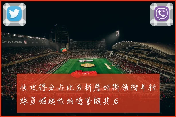 快攻得分占比分析詹姆斯领衔年轻球员崛起伦纳德紧随其后
