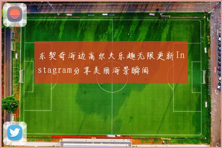 东契奇海边高尔夫乐趣无限更新Instagram分享美丽海景瞬间