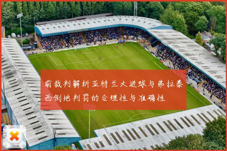 前裁判解析亚特兰大进球与弗拉泰西倒地判罚的合理性与准确性