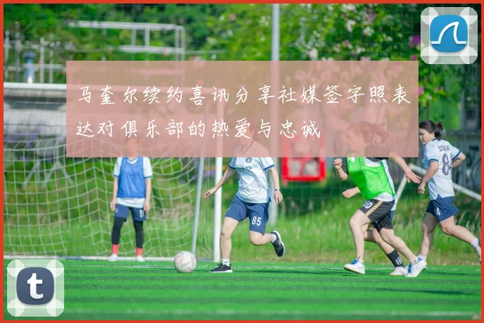 马奎尔续约喜讯分享社媒签字照表达对俱乐部的热爱与忠诚