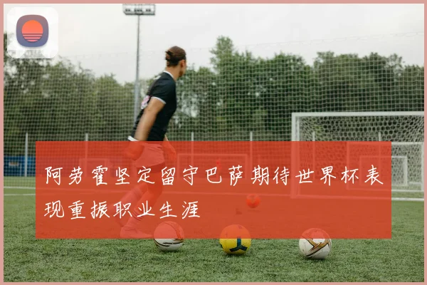 阿劳霍坚定留守巴萨期待世界杯表现重振职业生涯