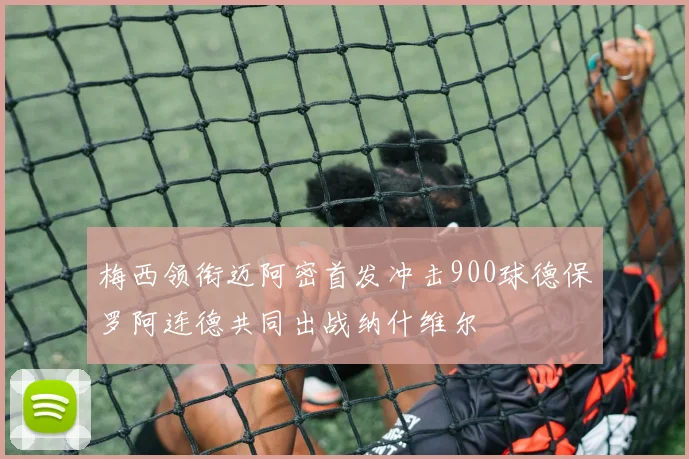 梅西领衔迈阿密首发冲击900球德保罗阿连德共同出战纳什维尔