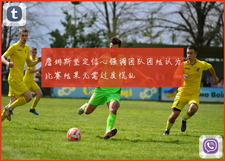 詹姆斯坚定信心强调团队团结认为比赛结果无需过度慌乱