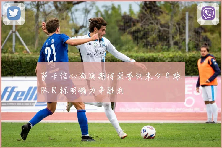 萨卡信心满满期待荣誉到来今年球队目标明确力争胜利