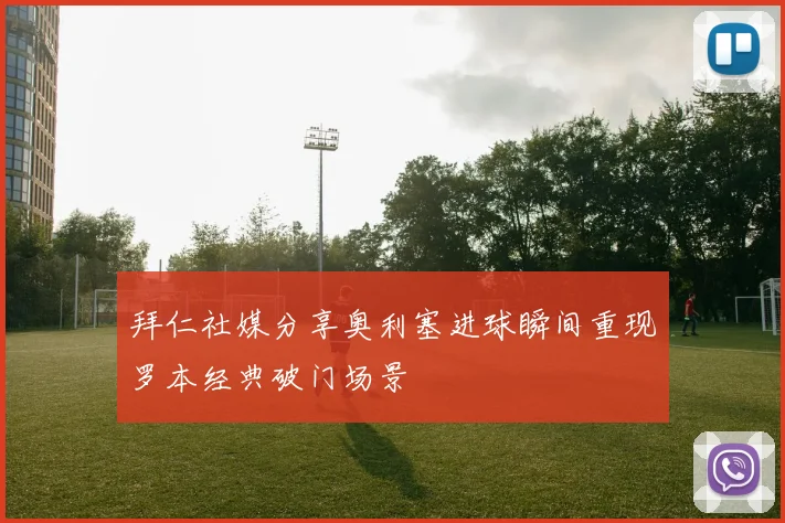 拜仁社媒分享奥利塞进球瞬间重现罗本经典破门场景