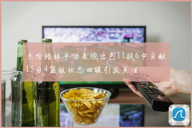 杰伦格林半场表现出色11投6中贡献15分4篮板状态回暖引发关注