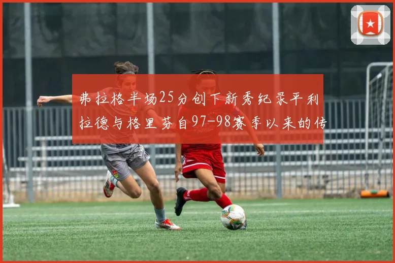 弗拉格半场25分创下新秀纪录平利拉德与格里芬自97-98赛季以来的传奇表现