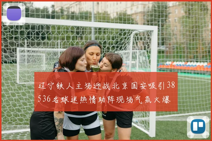 辽宁铁人主场迎战北京国安吸引38536名球迷热情助阵现场气氛火爆