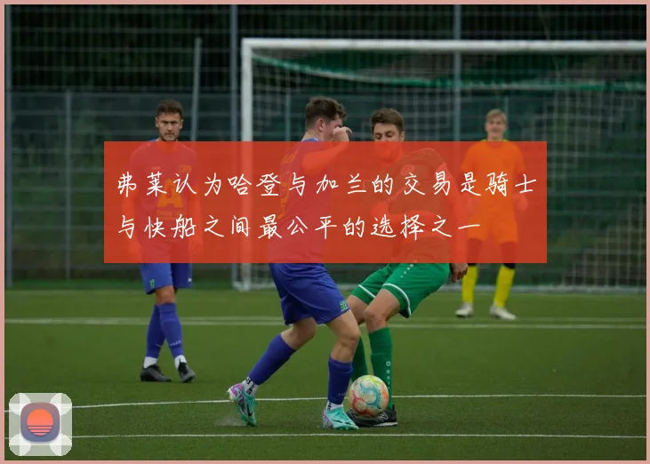 弗莱认为哈登与加兰的交易是骑士与快船之间最公平的选择之一
