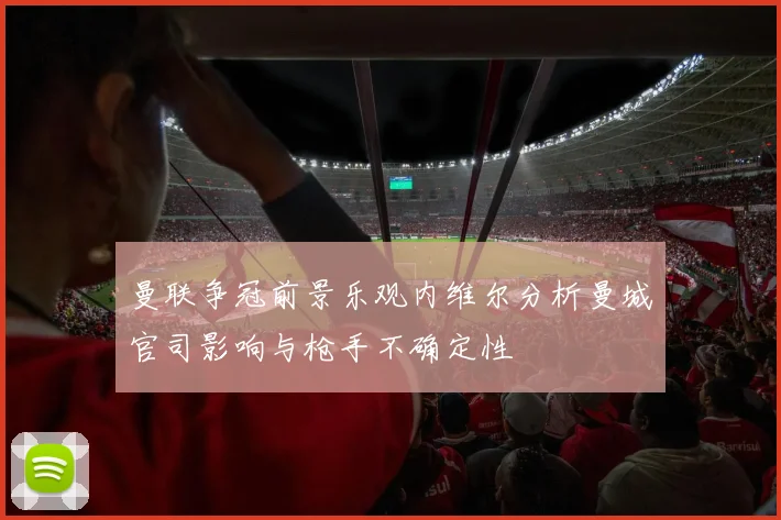 曼联争冠前景乐观内维尔分析曼城官司影响与枪手不确定性