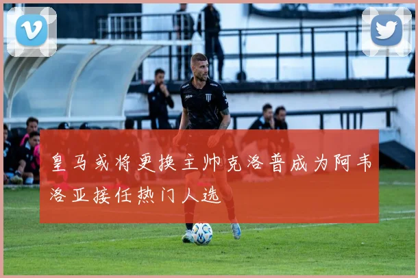 皇马或将更换主帅克洛普成为阿韦洛亚接任热门人选