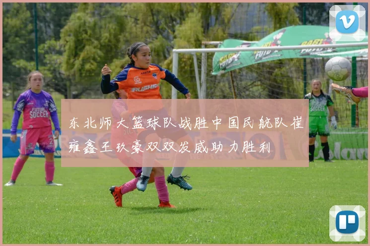 东北师大篮球队战胜中国民航队崔雍鑫王玖豪双双发威助力胜利