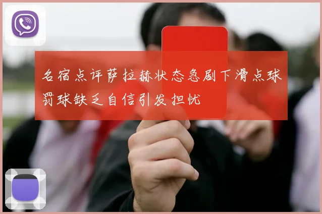 名宿点评萨拉赫状态急剧下滑点球罚球缺乏自信引发担忧
