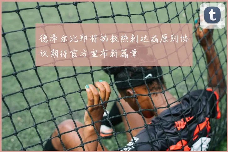 德泽尔比即将执教热刺达成原则协议期待官方宣布新篇章