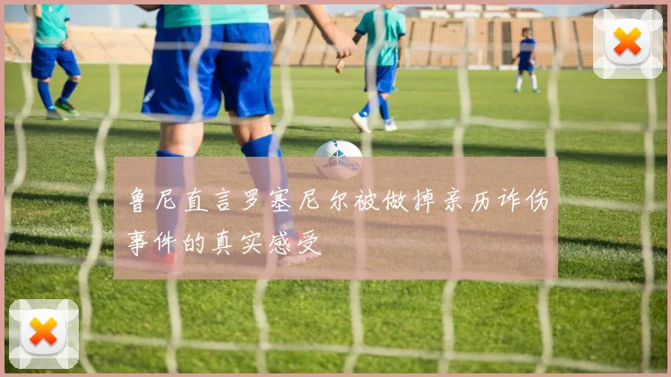鲁尼直言罗塞尼尔被做掉亲历诈伤事件的真实感受
