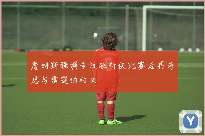 詹姆斯强调专注独行侠比赛后再考虑与雷霆的对决
