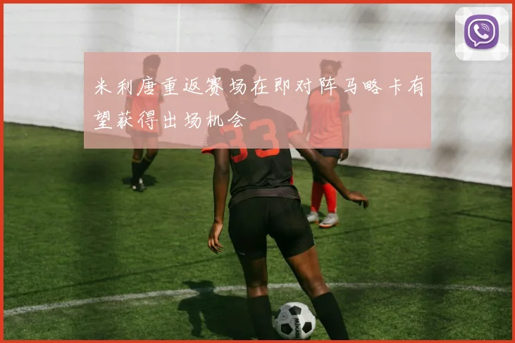 米利唐重返赛场在即对阵马略卡有望获得出场机会