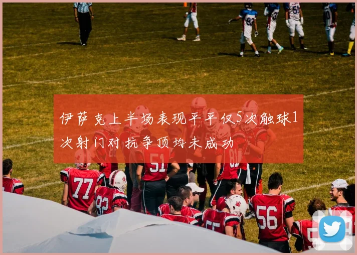 伊萨克上半场表现平平仅5次触球1次射门对抗争顶均未成功