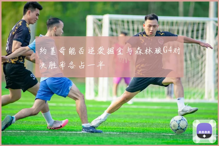 约基奇能否逆袭掘金与森林狼G4对决胜率各占一半