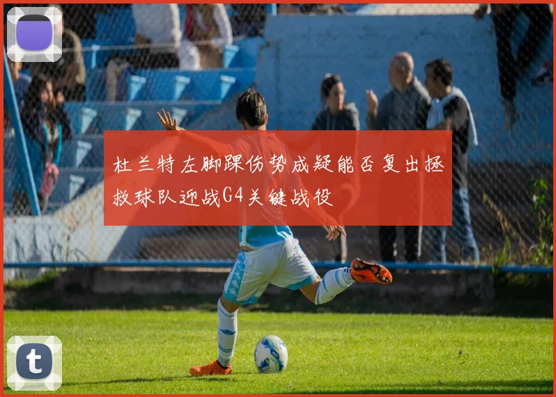 杜兰特左脚踝伤势成疑能否复出拯救球队迎战G4关键战役