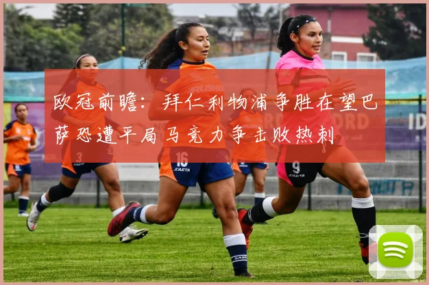 欧冠前瞻：拜仁利物浦争胜在望巴萨恐遭平局马竞力争击败热刺