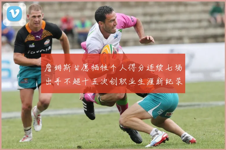 詹姆斯甘愿牺牲个人得分连续七场出手不超十五次创职业生涯新纪录