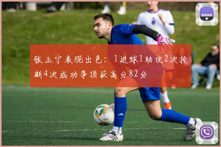 张玉宁表现出色：1进球1助攻2次抢断4次成功争顶获高分82分