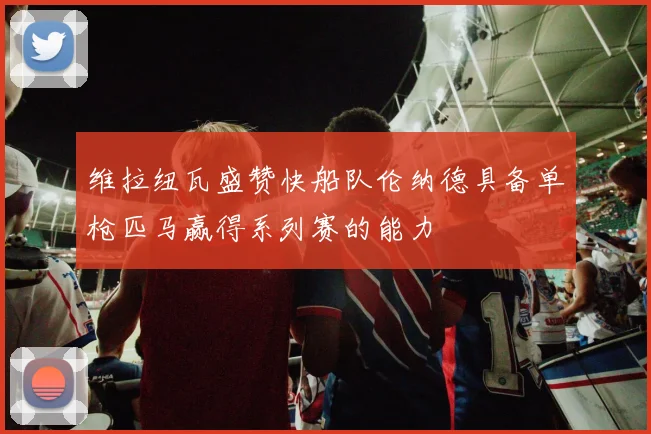 维拉纽瓦盛赞快船队伦纳德具备单枪匹马赢得系列赛的能力