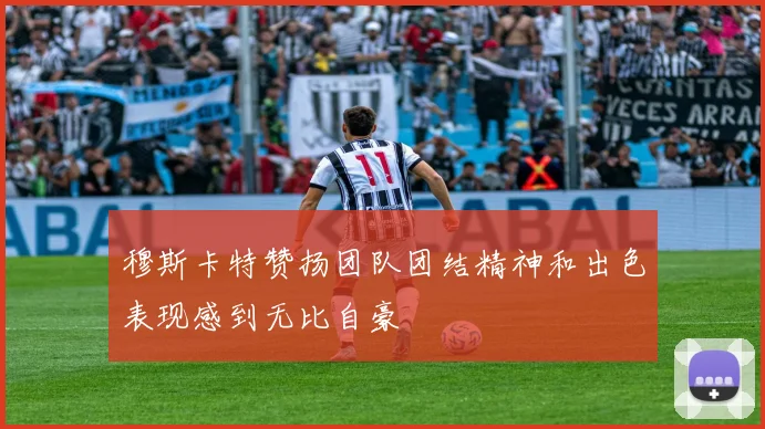 穆斯卡特赞扬团队团结精神和出色表现感到无比自豪