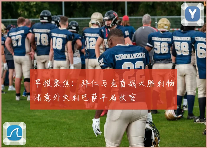 早报聚焦：拜仁马竞首战大胜利物浦意外失利巴萨平局收官