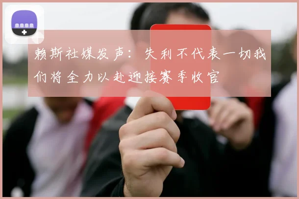 赖斯社媒发声：失利不代表一切我们将全力以赴迎接赛季收官