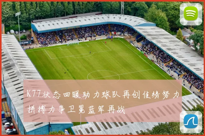K77状态回暖助力球队再创佳绩努力拼搏力争卫冕蓝军再战
