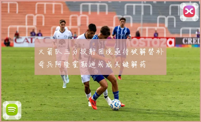 火箭队三分投射困境亟待破解替补奇兵阿隆霍勒迪或成关键解药