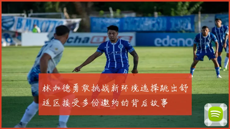 林加德勇敢挑战新环境选择跳出舒适区接受多份邀约的背后故事