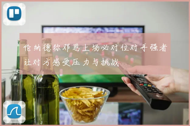 伦纳德称邓恩上场必对位对手强者让对方感受压力与挑战