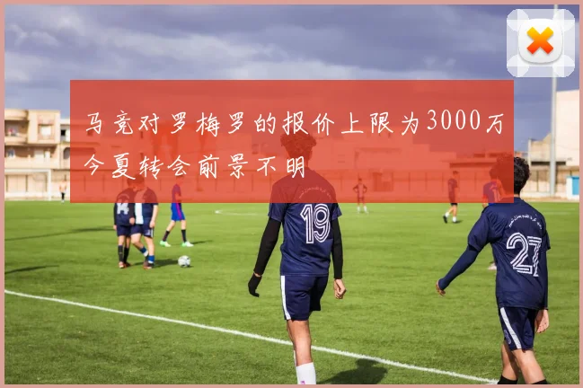 马竞对罗梅罗的报价上限为3000万今夏转会前景不明