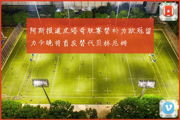 阿斯报道皮塔奇联赛替补为欧冠留力今晚将首发替代贝林厄姆