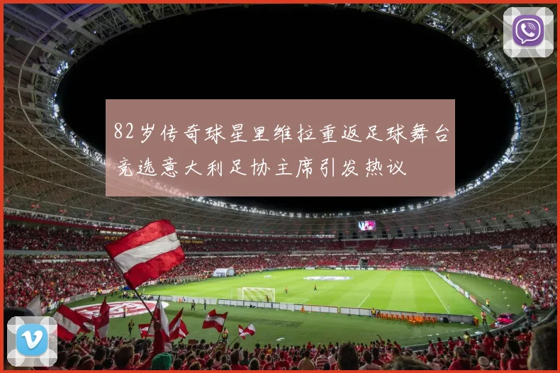 82岁传奇球星里维拉重返足球舞台竞选意大利足协主席引发热议