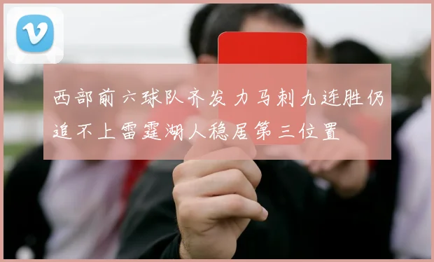 西部前六球队齐发力马刺九连胜仍追不上雷霆湖人稳居第三位置