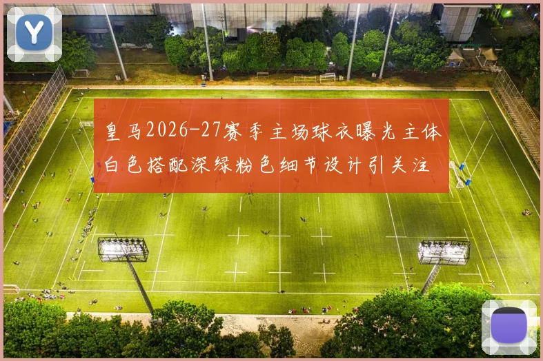 皇马2026-27赛季主场球衣曝光主体白色搭配深绿粉色细节设计引关注