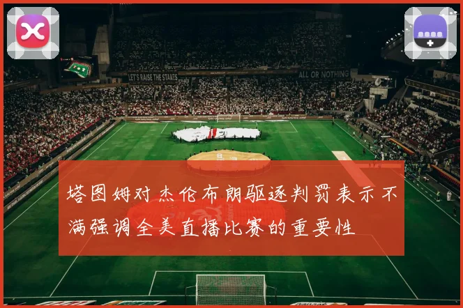 塔图姆对杰伦布朗驱逐判罚表示不满强调全美直播比赛的重要性