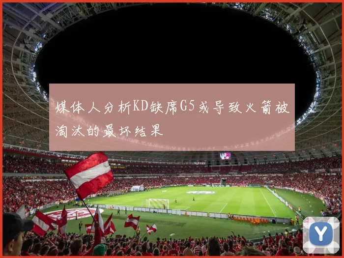 媒体人分析KD缺席G5或导致火箭被淘汰的最坏结果
