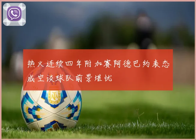 热火连续四年附加赛阿德巴约表态成空谈球队前景堪忧