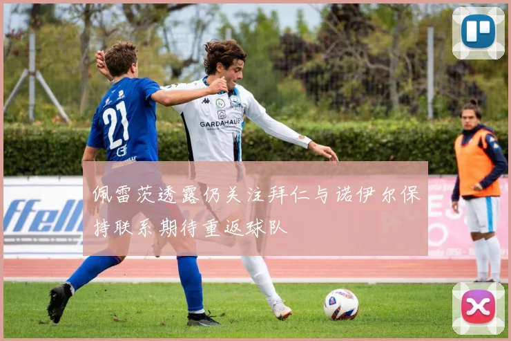 佩雷茨透露仍关注拜仁与诺伊尔保持联系期待重返球队