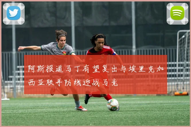 阿斯报道马丁有望复出与埃里克加西亚联手防线迎战马竞