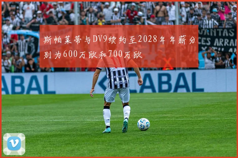 斯帕莱蒂与DV9续约至2028年年薪分别为600万欧和700万欧