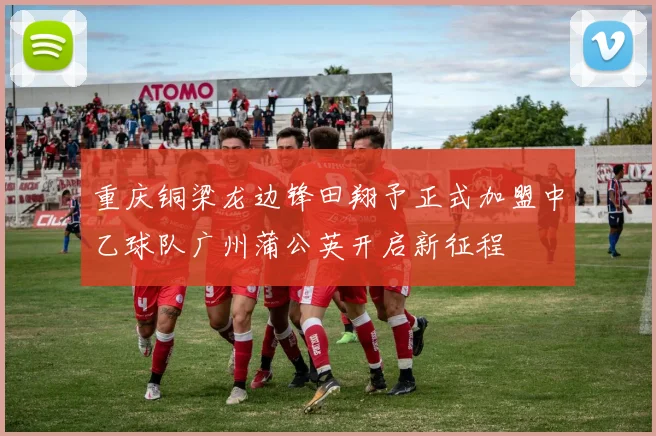 重庆铜梁龙边锋田翔予正式加盟中乙球队广州蒲公英开启新征程